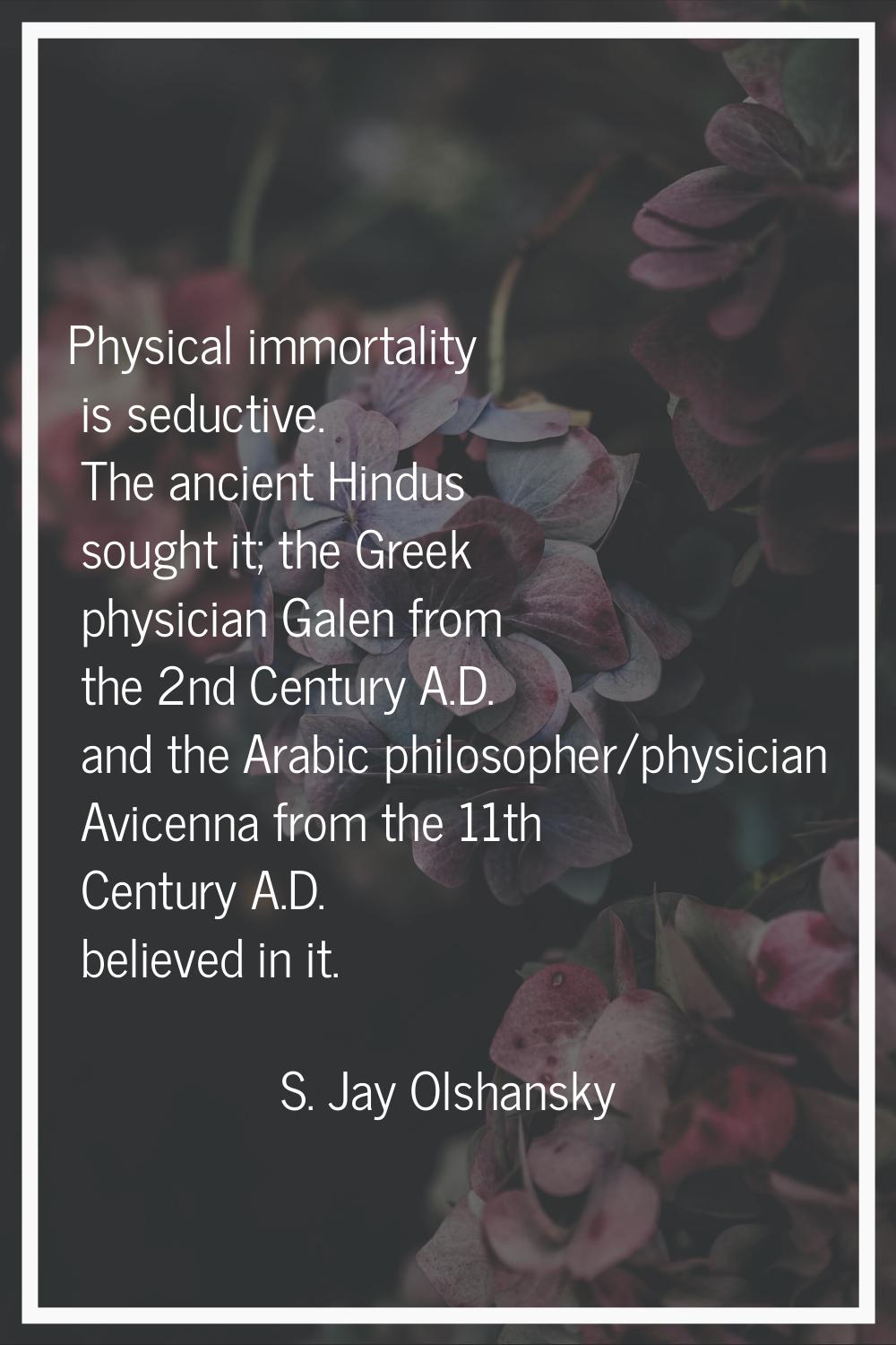 Physical immortality is seductive. The ancient Hindus sought it; the Greek physician Galen from the