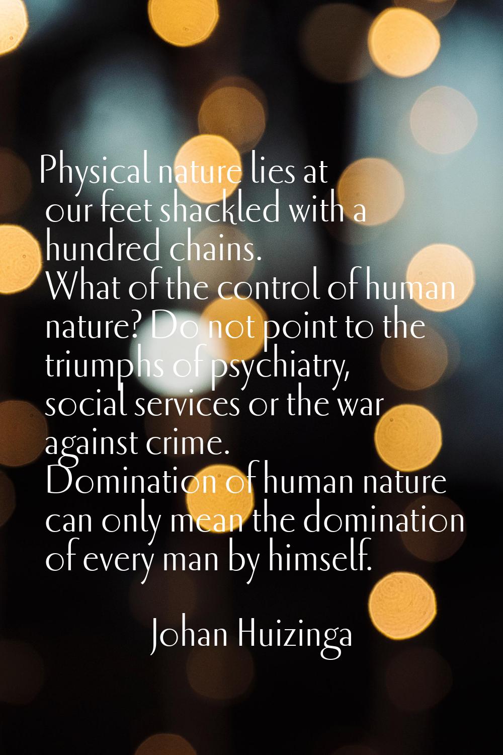 Physical nature lies at our feet shackled with a hundred chains. What of the control of human natur