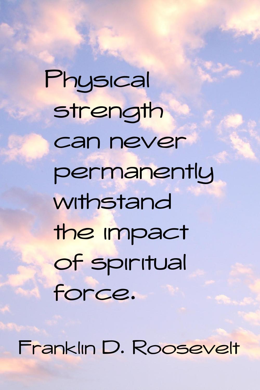 Physical strength can never permanently withstand the impact of spiritual force.