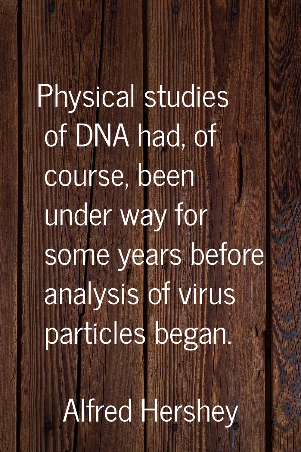 Physical studies of DNA had, of course, been under way for some years before analysis of virus part