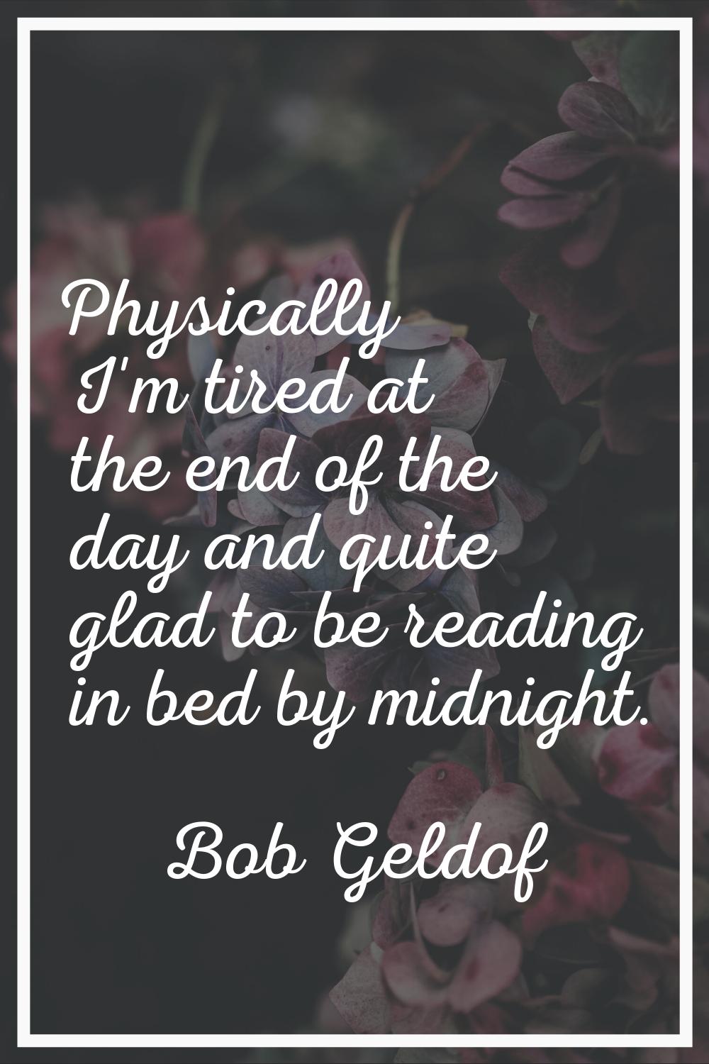 Physically I'm tired at the end of the day and quite glad to be reading in bed by midnight.