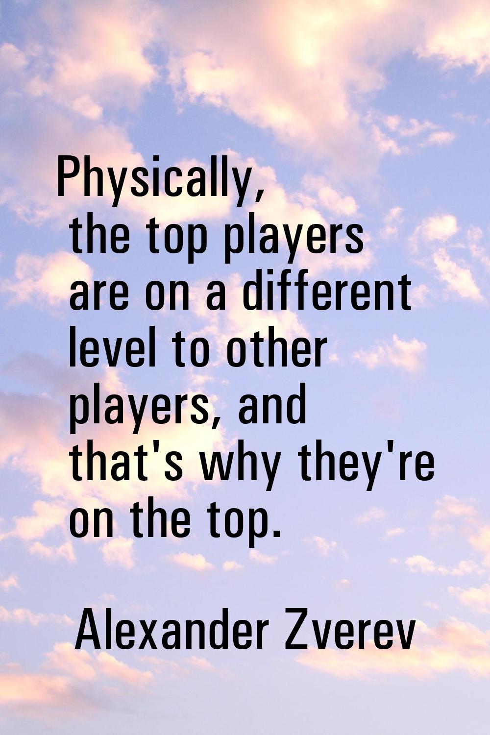 Physically, the top players are on a different level to other players, and that's why they're on th