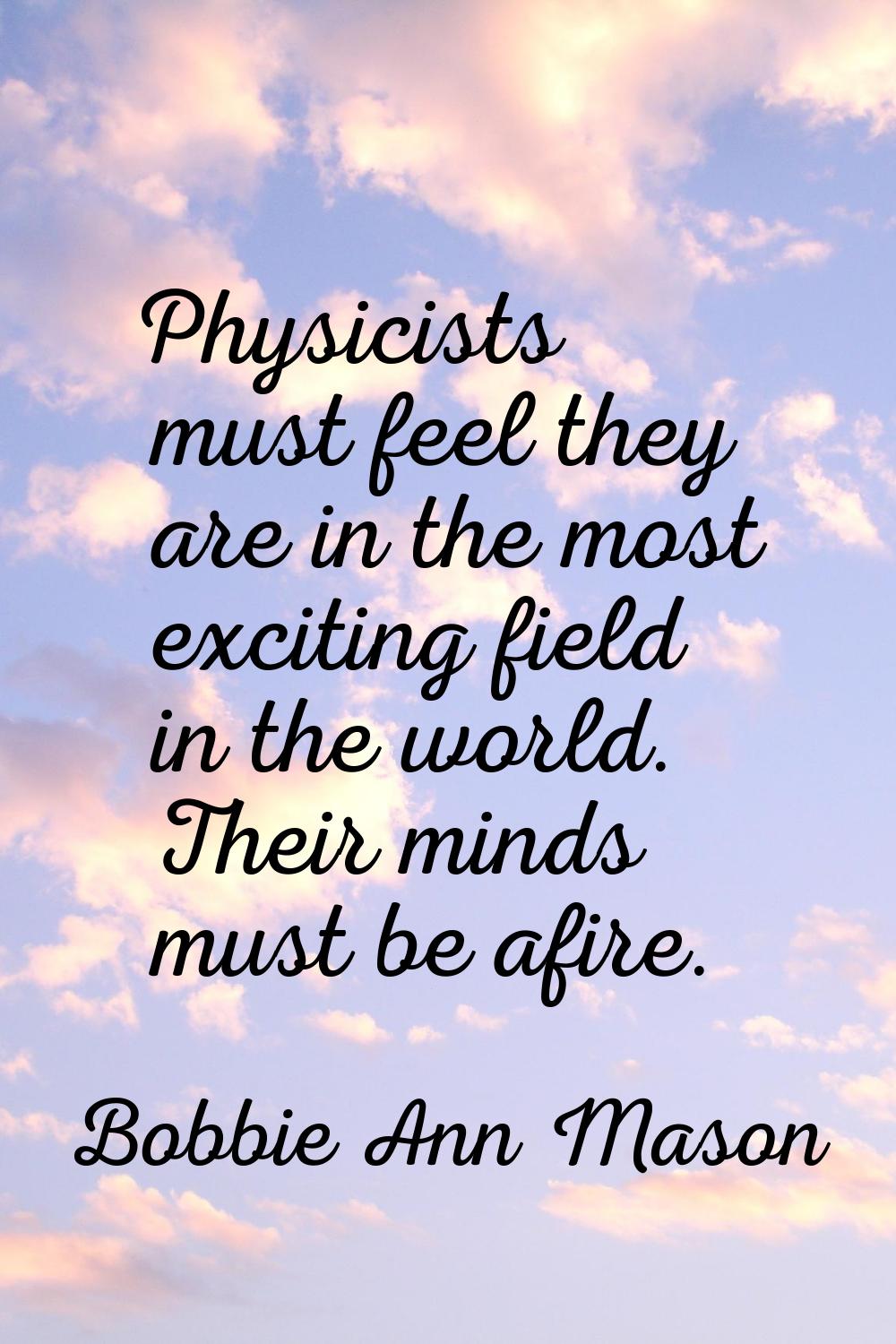 Physicists must feel they are in the most exciting field in the world. Their minds must be afire.