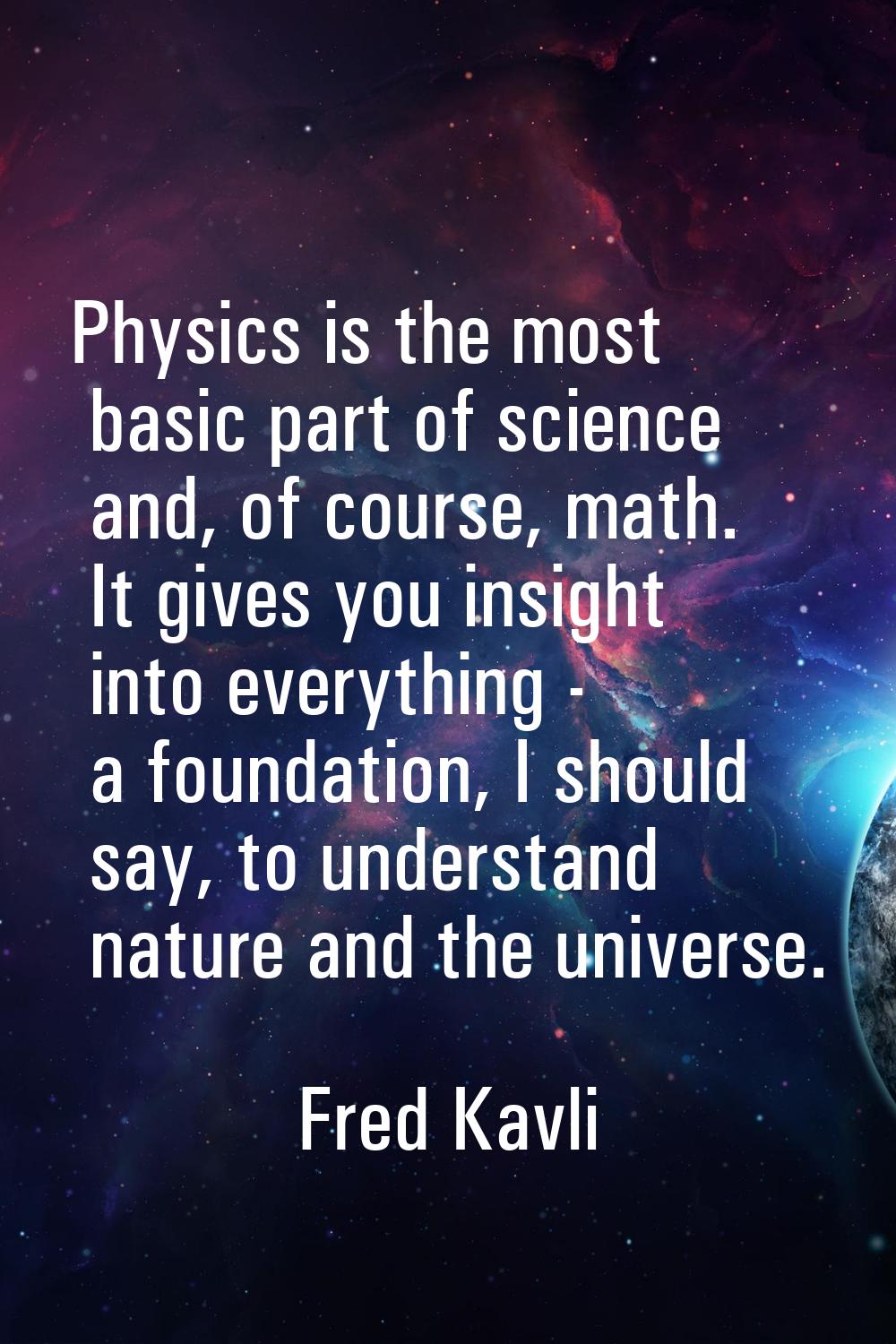 Physics is the most basic part of science and, of course, math. It gives you insight into everythin