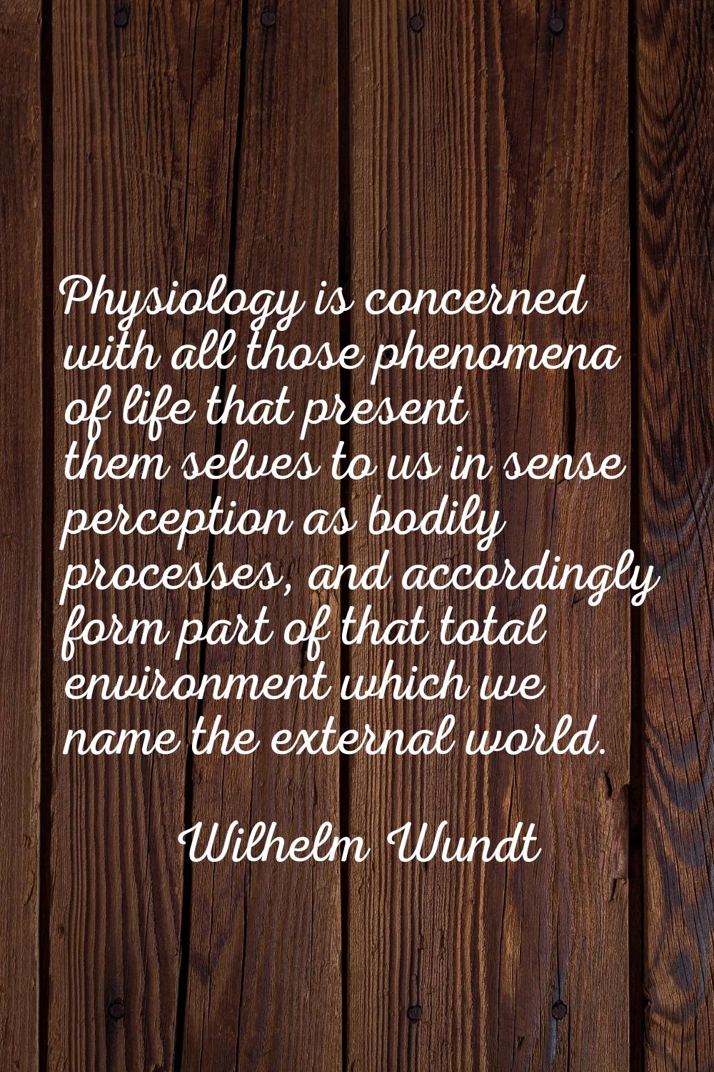 Physiology is concerned with all those phenomena of life that present them selves to us in sense pe