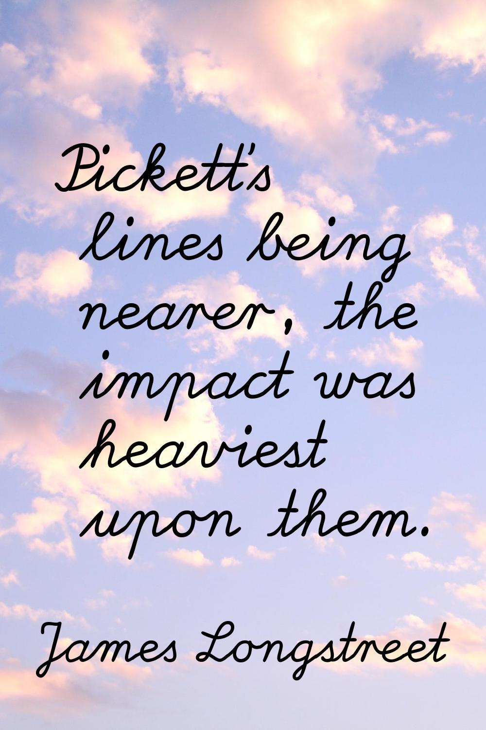 Pickett's lines being nearer, the impact was heaviest upon them.