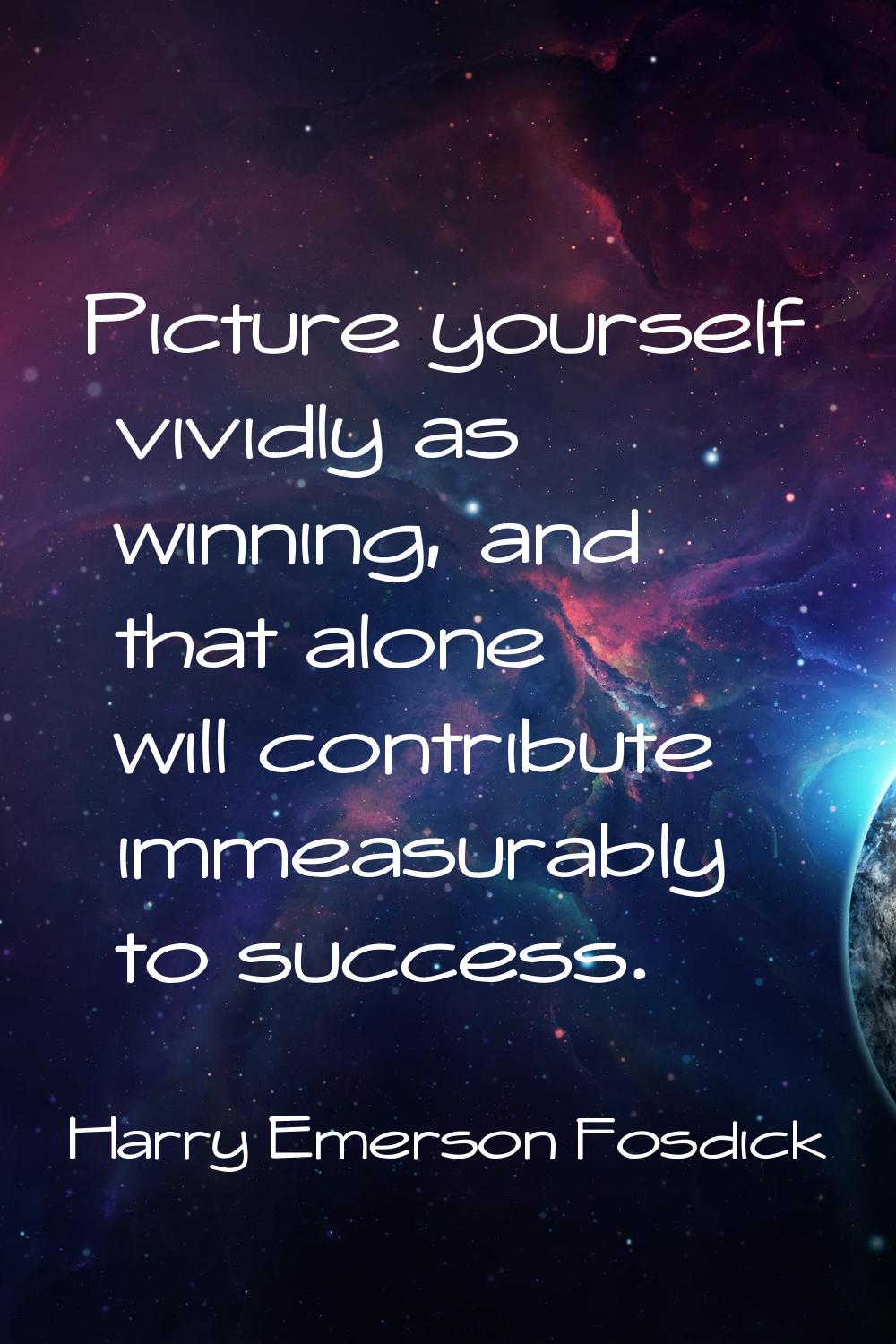 Picture yourself vividly as winning, and that alone will contribute immeasurably to success.