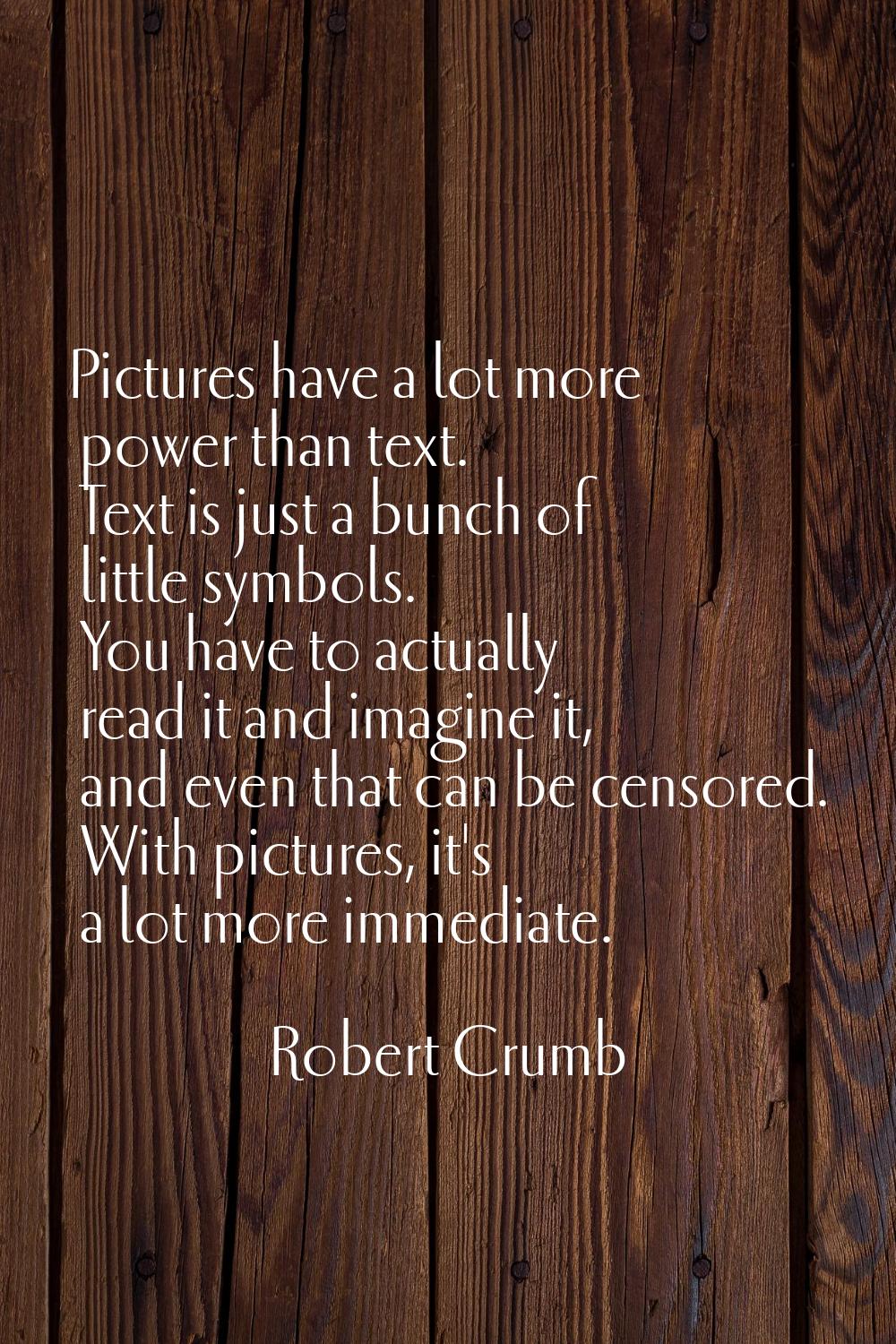 Pictures have a lot more power than text. Text is just a bunch of little symbols. You have to actua