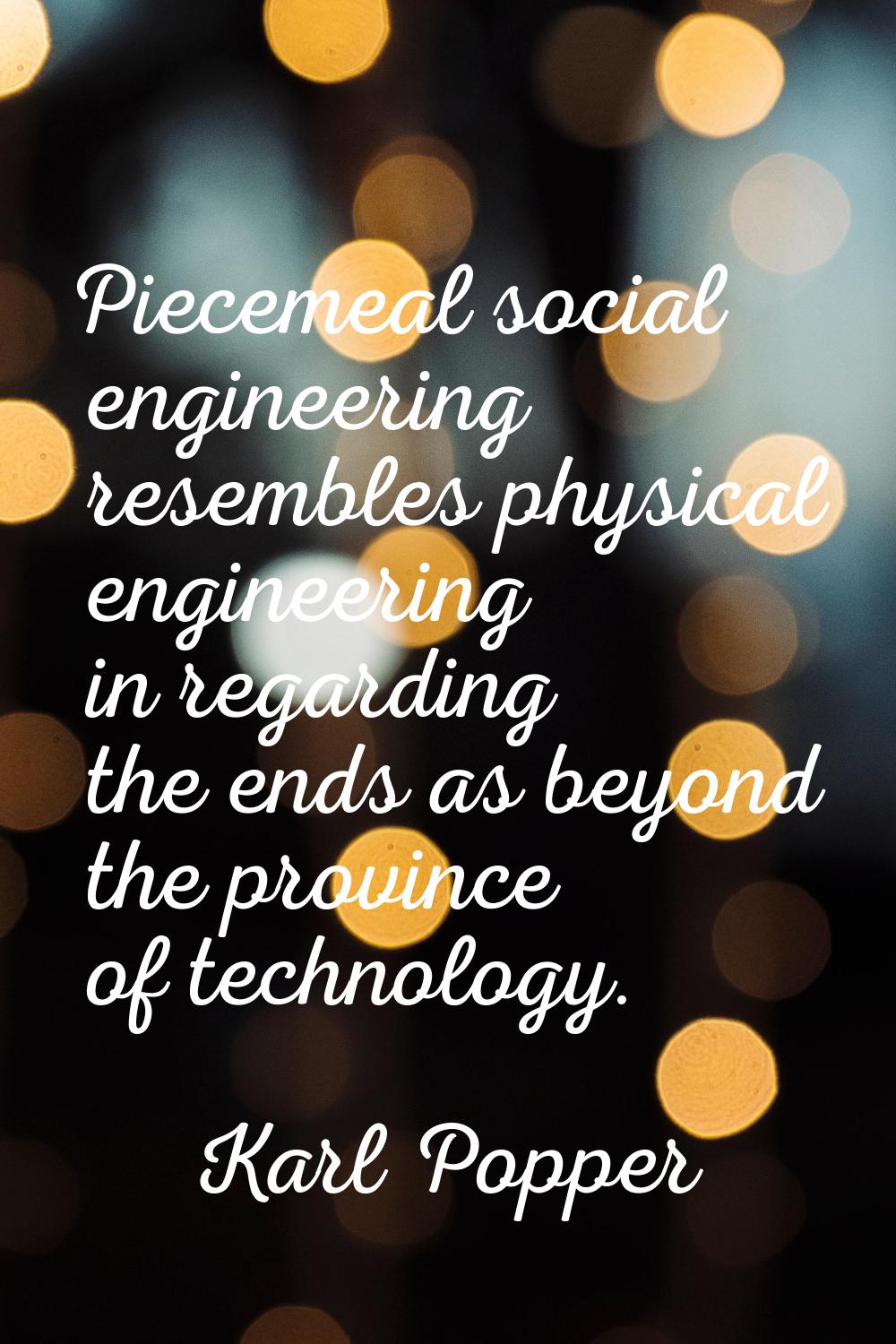 Piecemeal social engineering resembles physical engineering in regarding the ends as beyond the pro