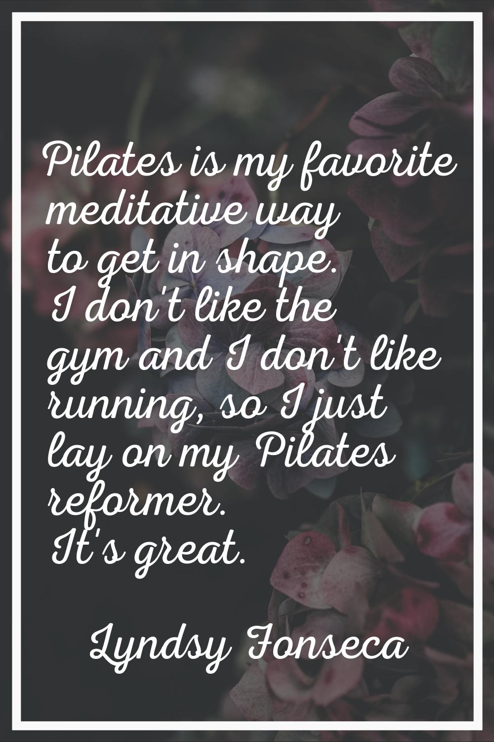Pilates is my favorite meditative way to get in shape. I don't like the gym and I don't like runnin