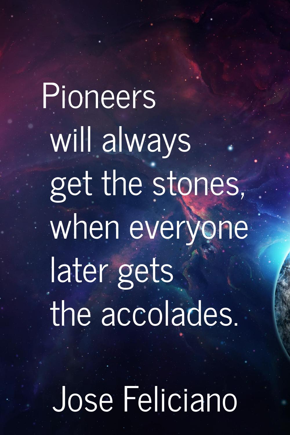 Pioneers will always get the stones, when everyone later gets the accolades.