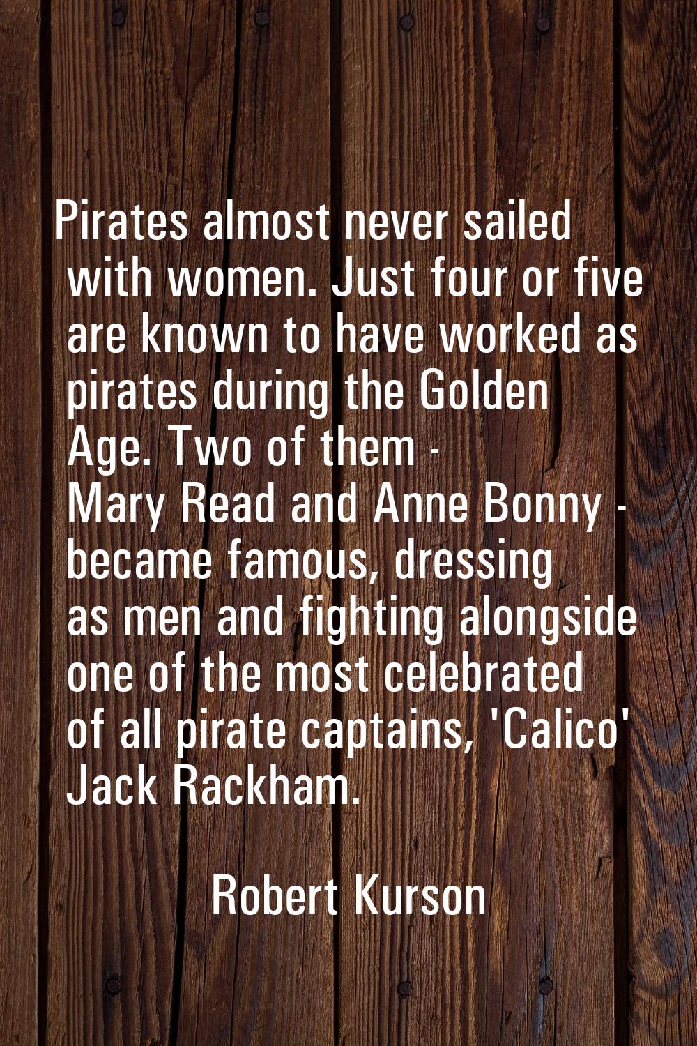 Pirates almost never sailed with women. Just four or five are known to have worked as pirates durin