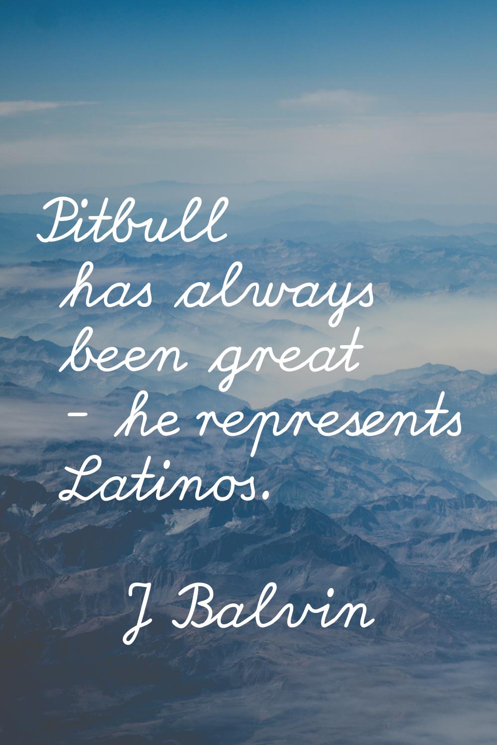 Pitbull has always been great - he represents Latinos.