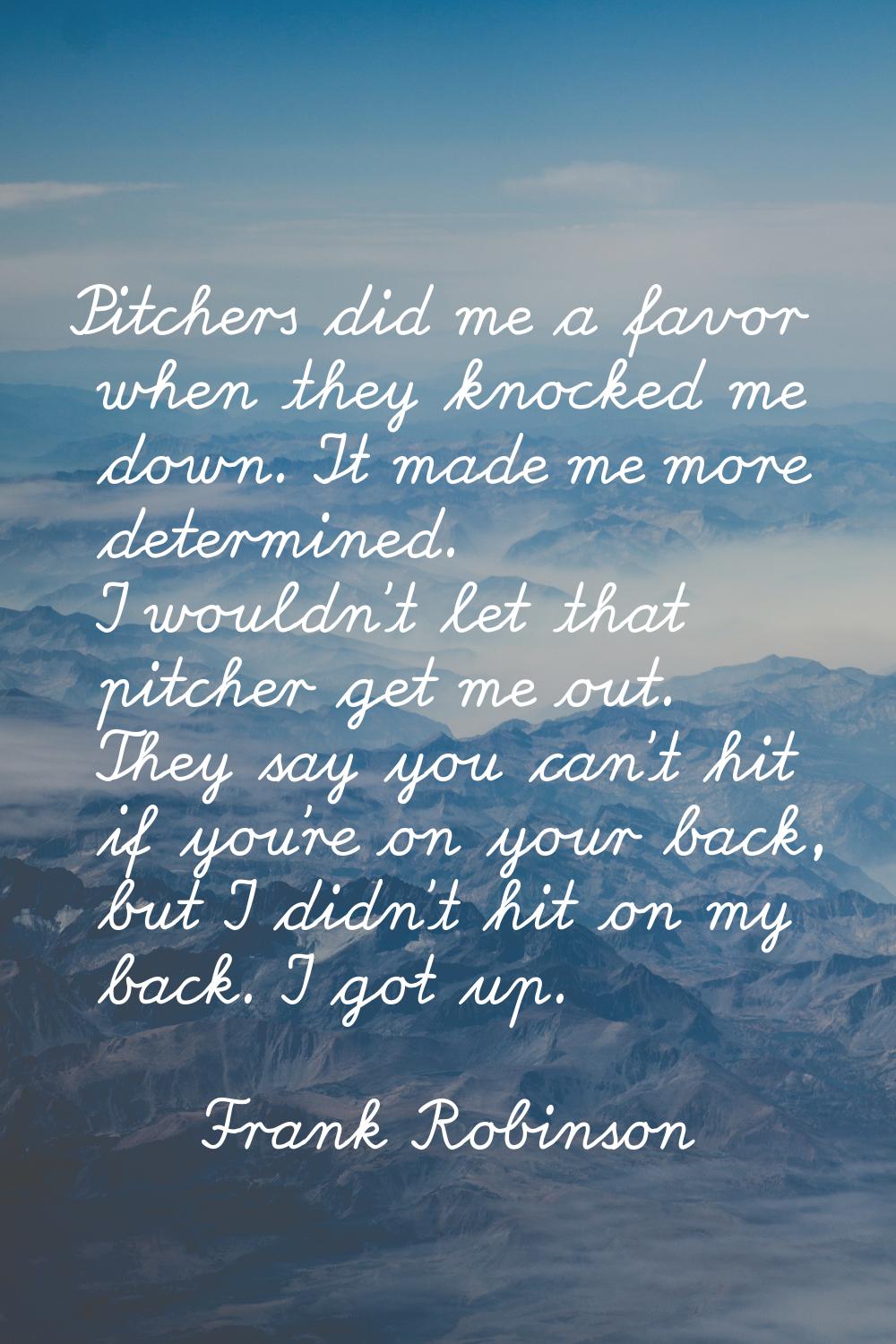 Pitchers did me a favor when they knocked me down. It made me more determined. I wouldn't let that 