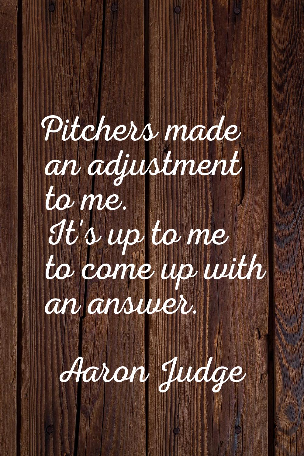 Pitchers made an adjustment to me. It's up to me to come up with an answer.