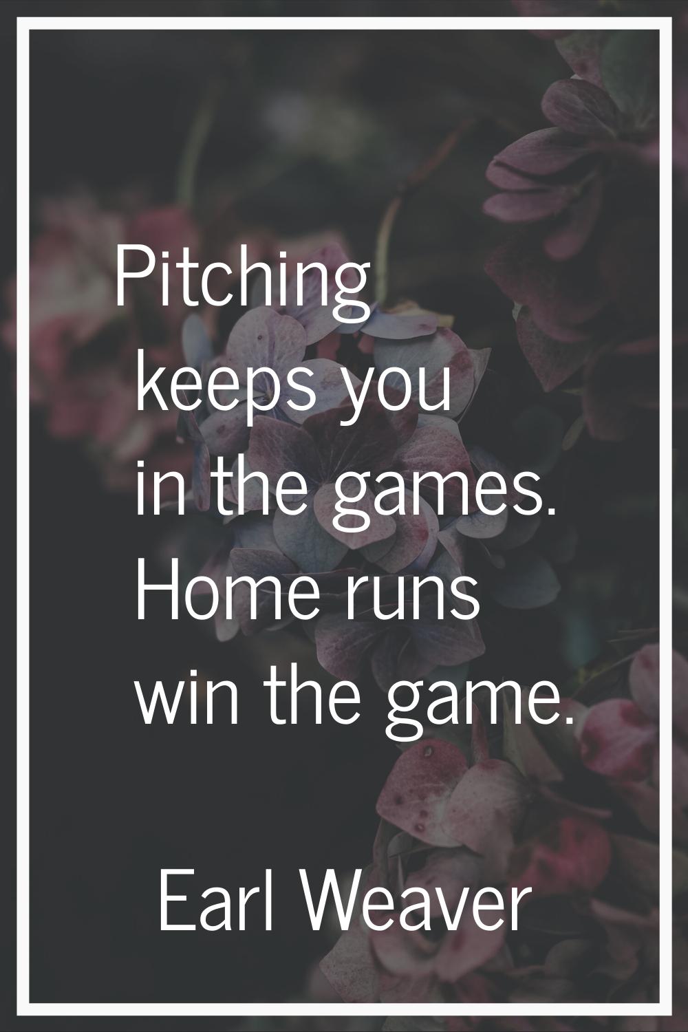 Pitching keeps you in the games. Home runs win the game.