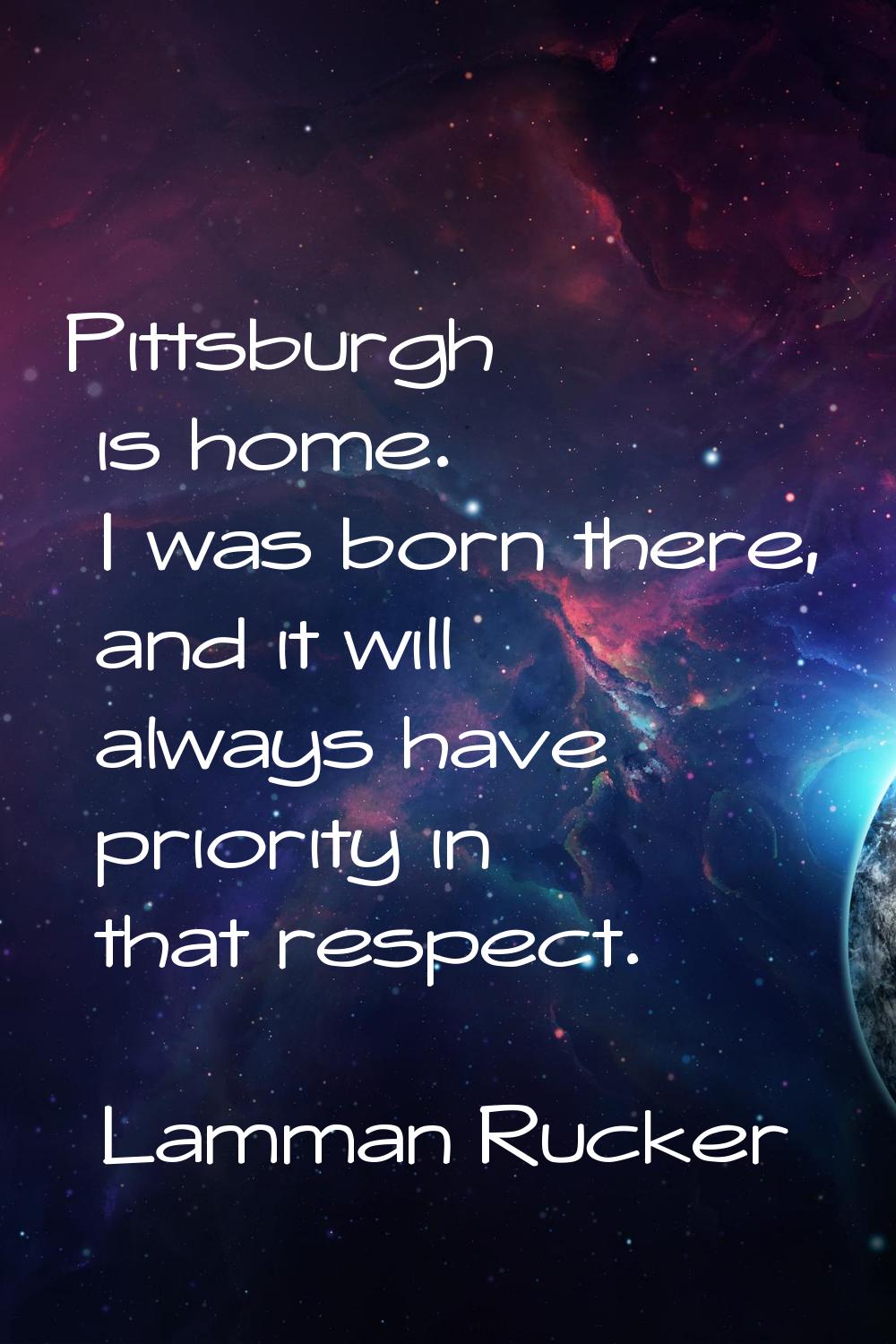 Pittsburgh is home. I was born there, and it will always have priority in that respect.