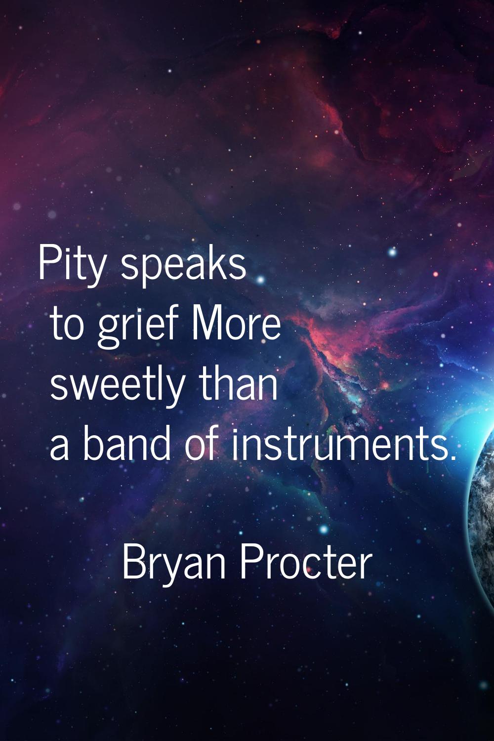 Pity speaks to grief More sweetly than a band of instruments.