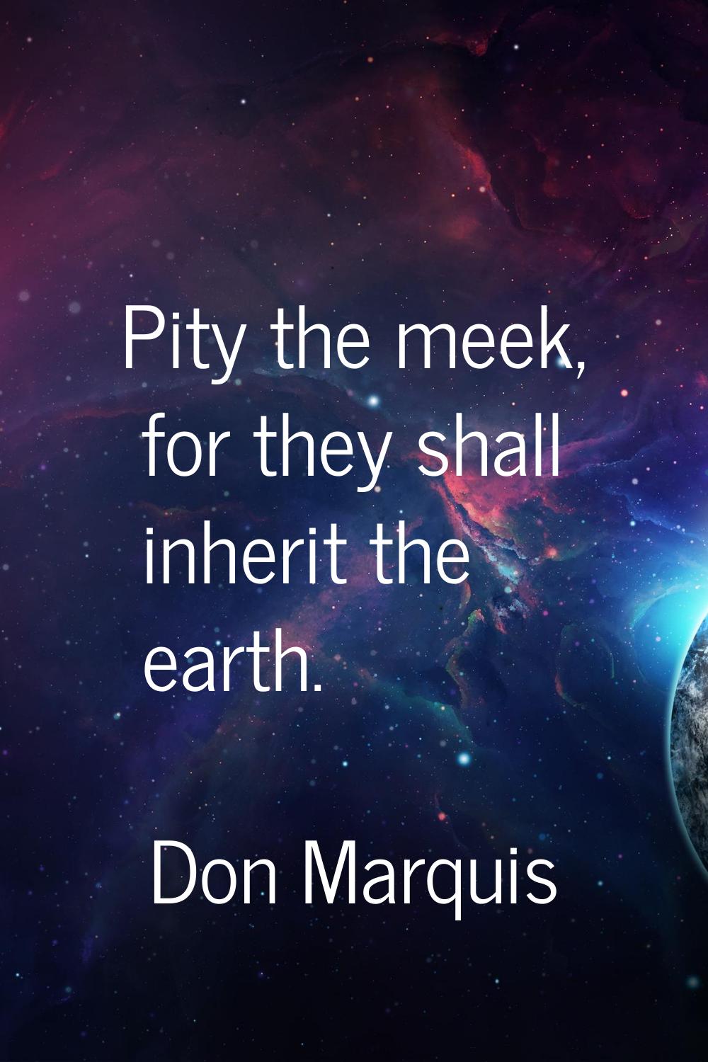 Pity the meek, for they shall inherit the earth.