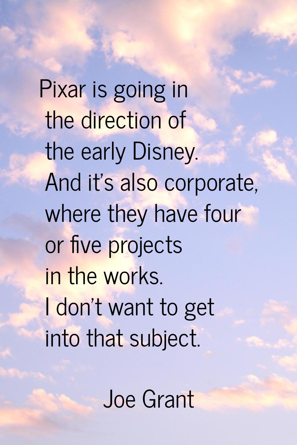Pixar is going in the direction of the early Disney. And it's also corporate, where they have four 