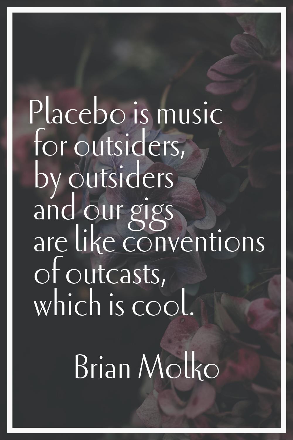 Placebo is music for outsiders, by outsiders and our gigs are like conventions of outcasts, which i