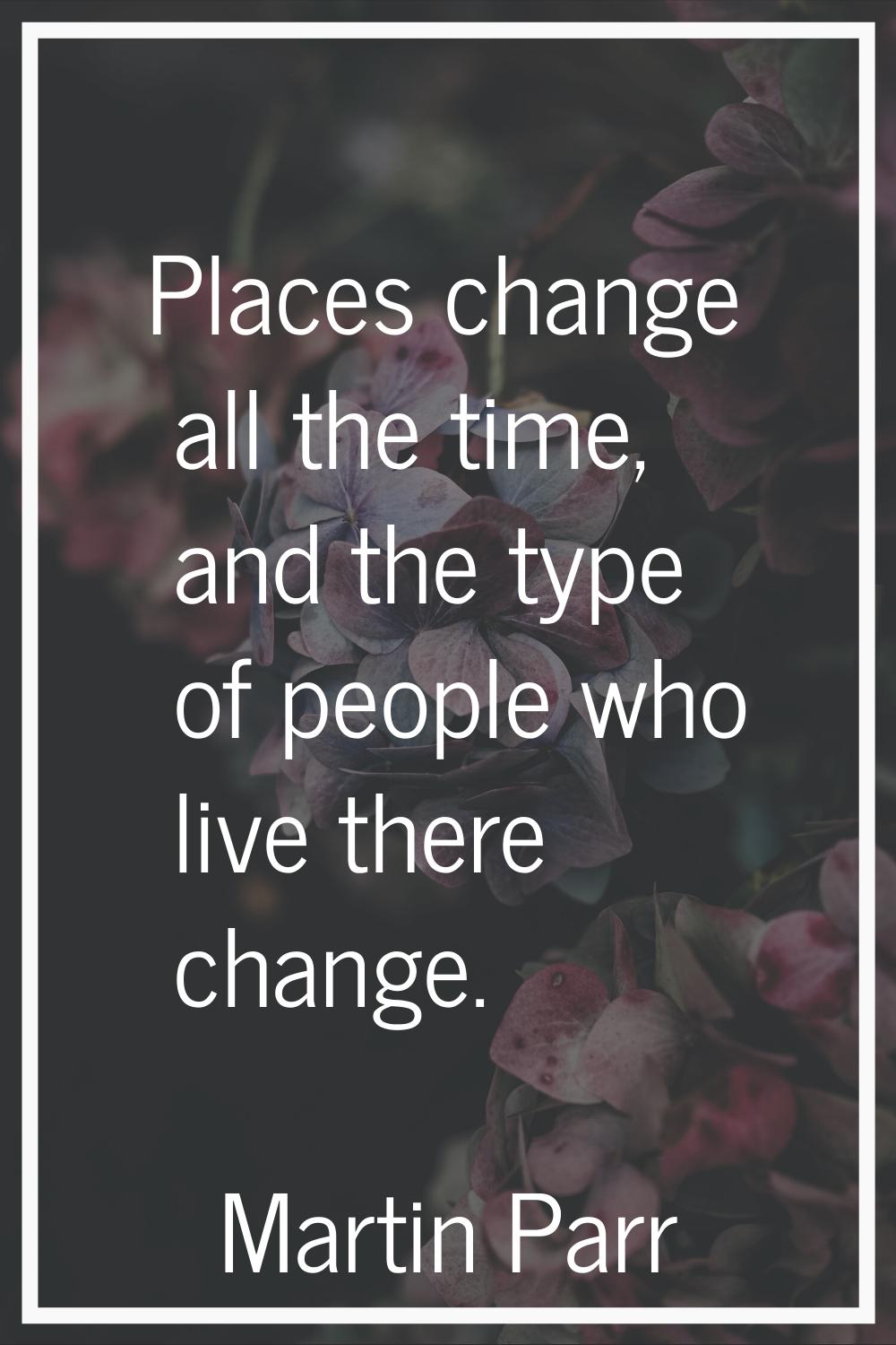 Places change all the time, and the type of people who live there change.