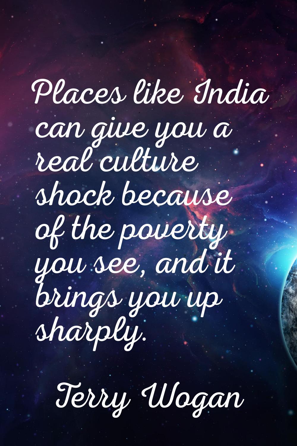 Places like India can give you a real culture shock because of the poverty you see, and it brings y