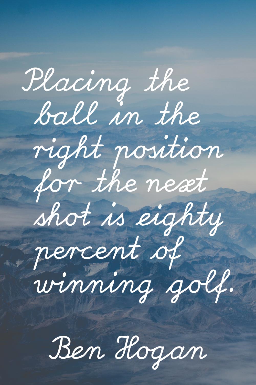 Placing the ball in the right position for the next shot is eighty percent of winning golf.