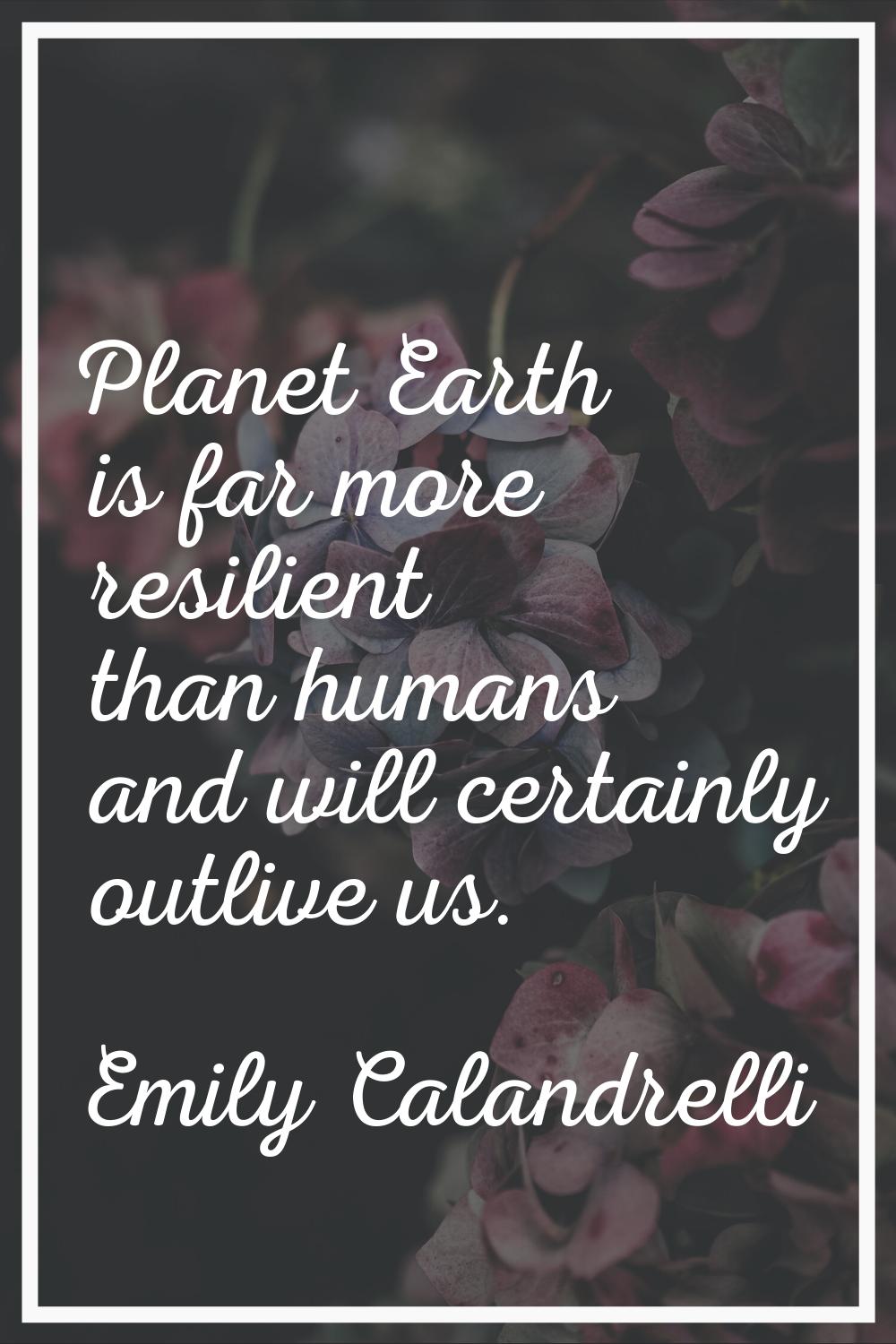 Planet Earth is far more resilient than humans and will certainly outlive us.