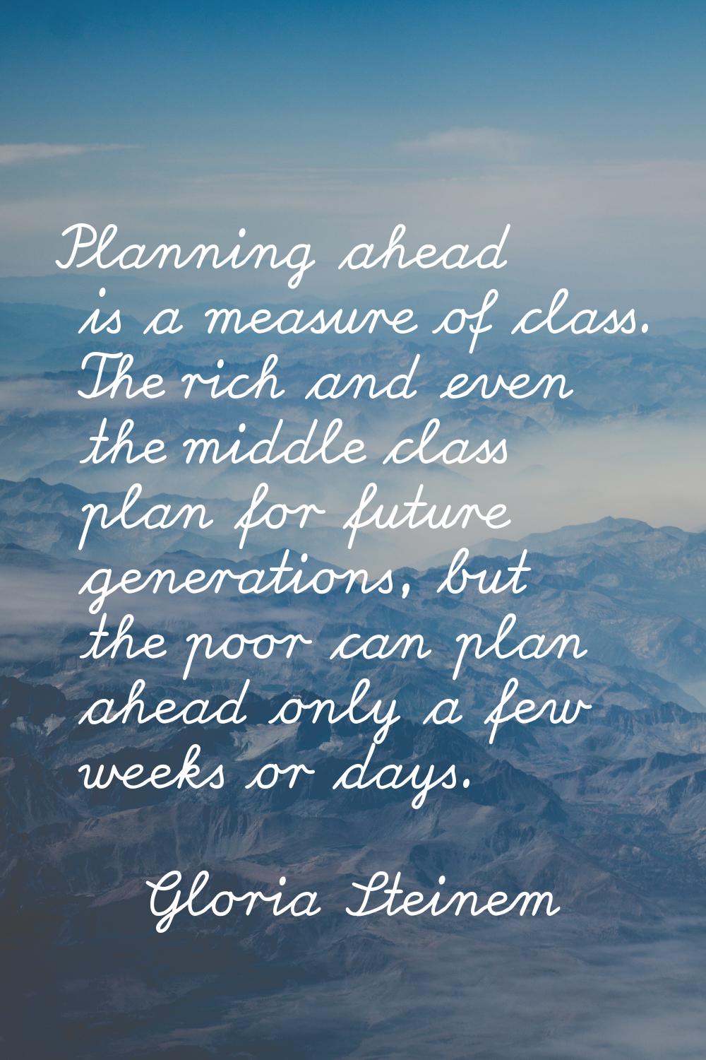 Planning ahead is a measure of class. The rich and even the middle class plan for future generation