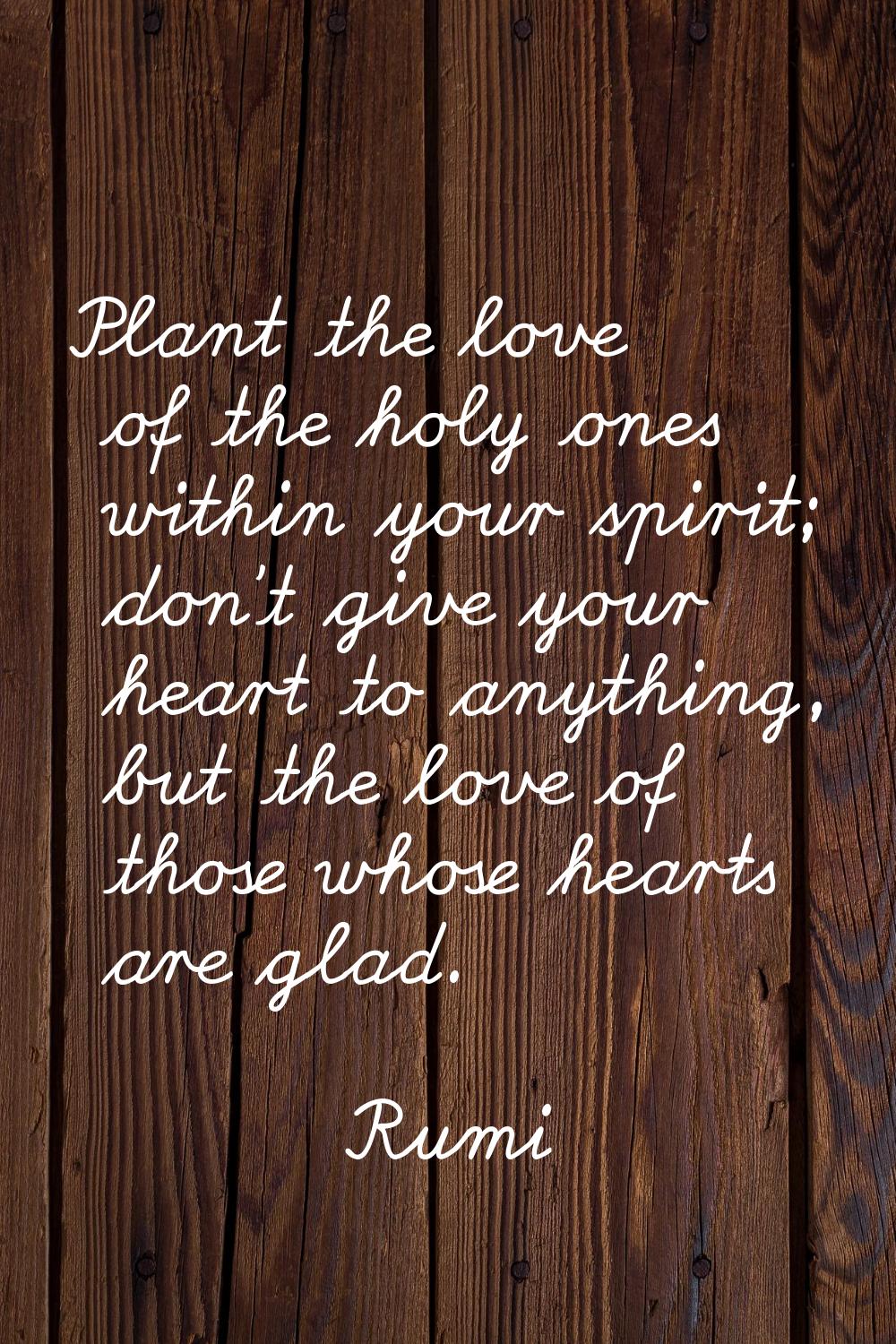 Plant the love of the holy ones within your spirit; don't give your heart to anything, but the love