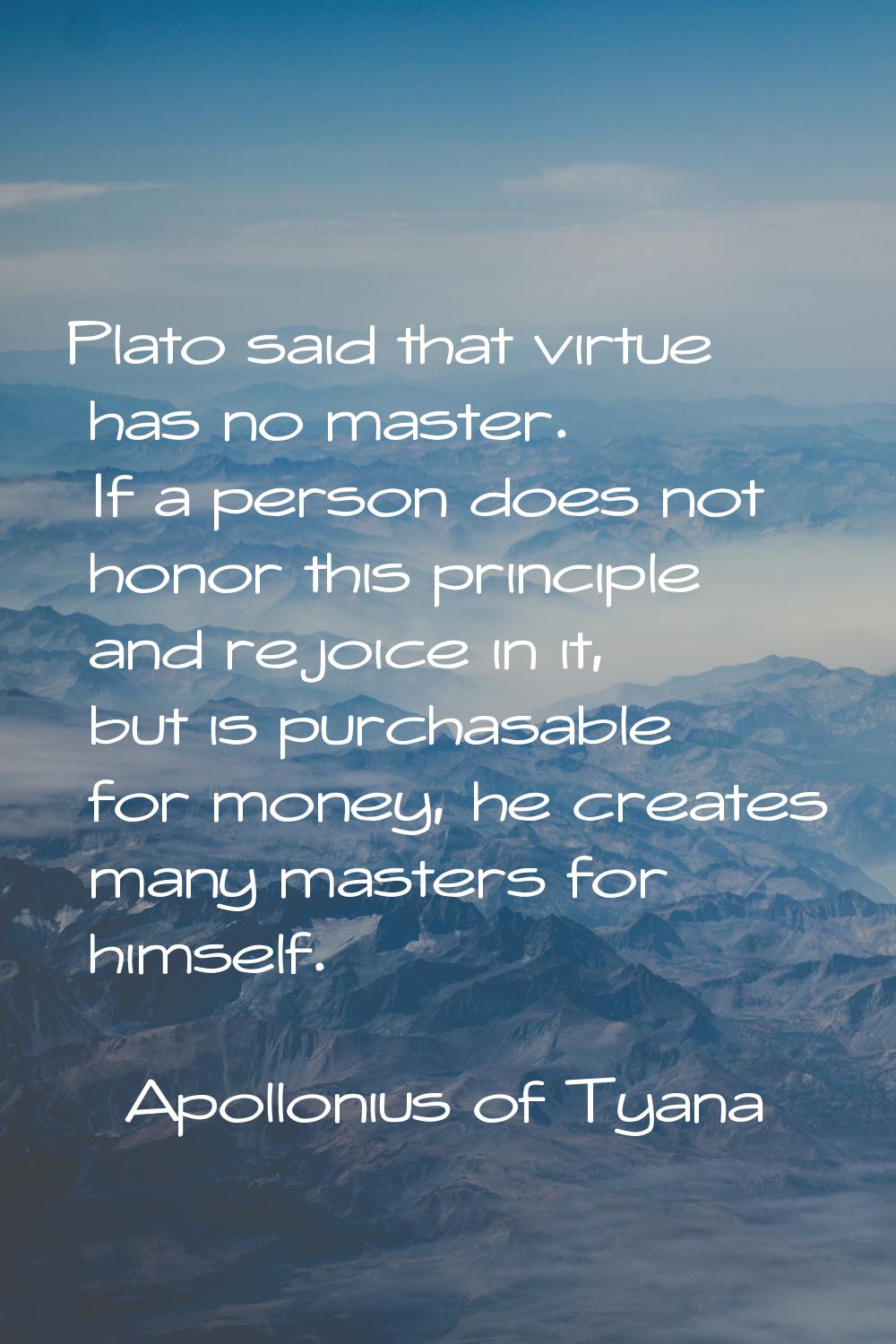 Plato said that virtue has no master. If a person does not honor this principle and rejoice in it, 