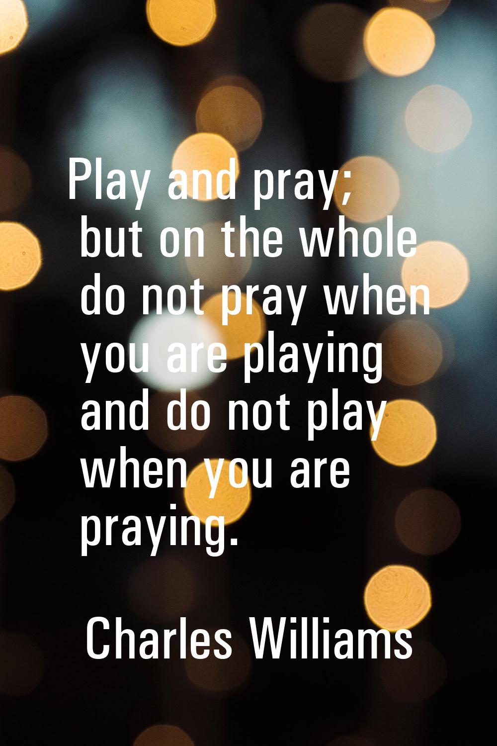 Play and pray; but on the whole do not pray when you are playing and do not play when you are prayi