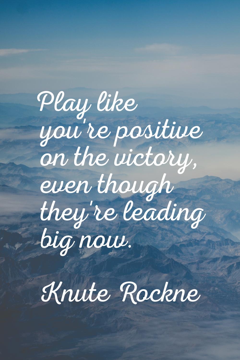Play like you're positive on the victory, even though they're leading big now.
