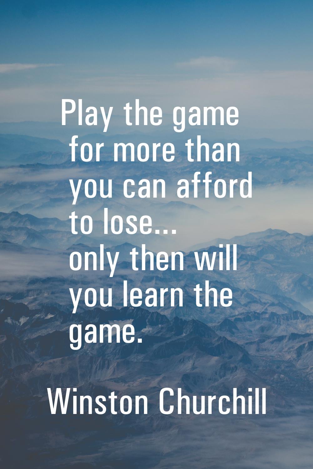 Play the game for more than you can afford to lose... only then will you learn the game.