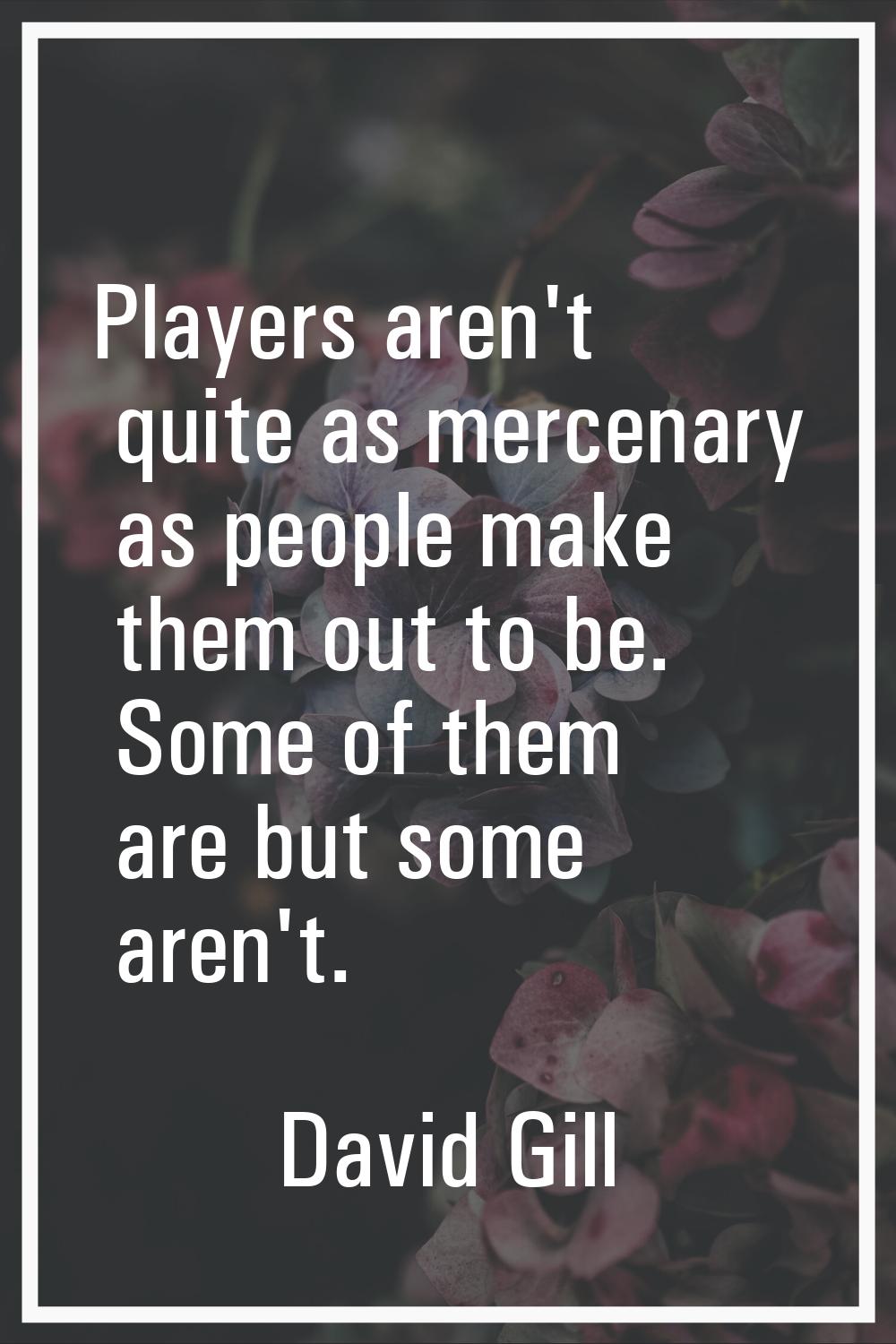 Players aren't quite as mercenary as people make them out to be. Some of them are but some aren't.