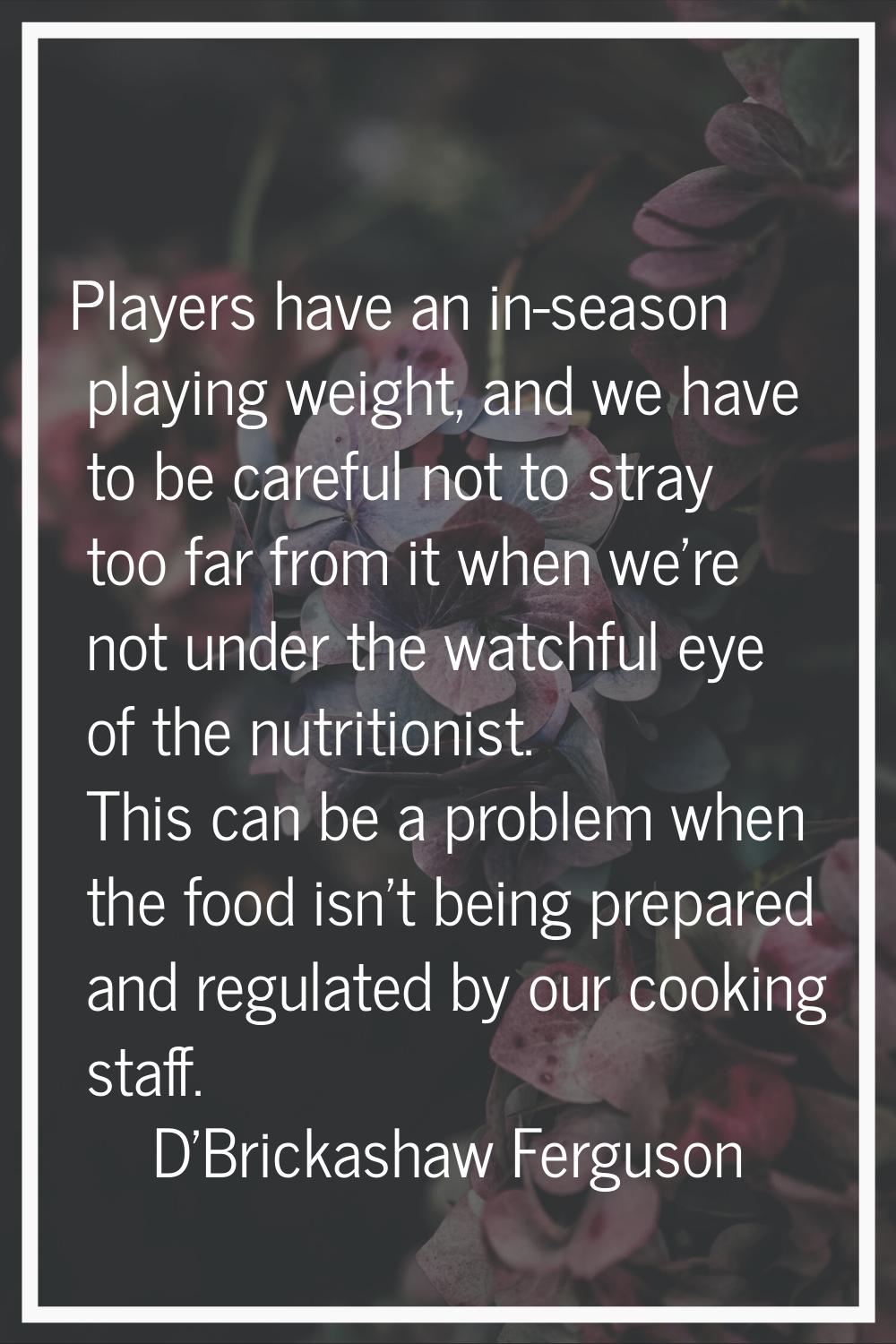 Players have an in-season playing weight, and we have to be careful not to stray too far from it wh