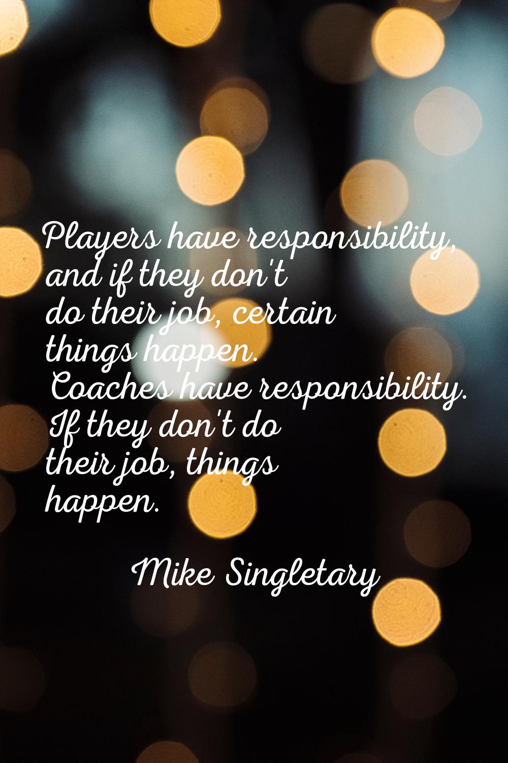 Players have responsibility, and if they don't do their job, certain things happen. Coaches have re