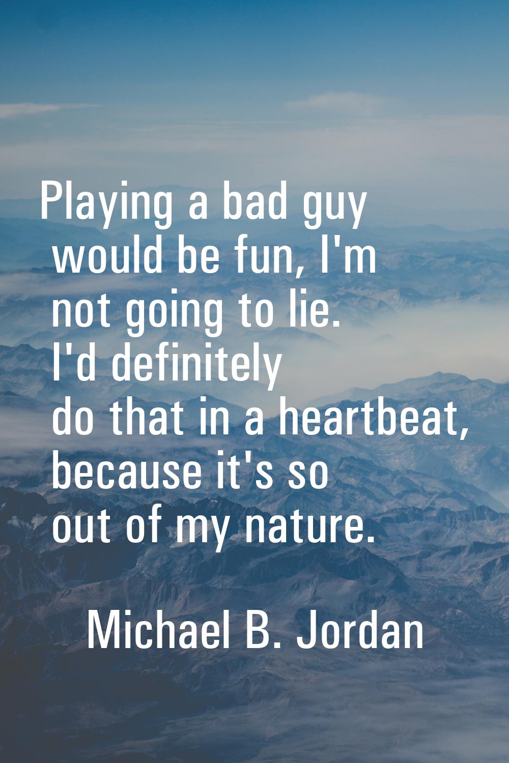 Playing a bad guy would be fun, I'm not going to lie. I'd definitely do that in a heartbeat, becaus