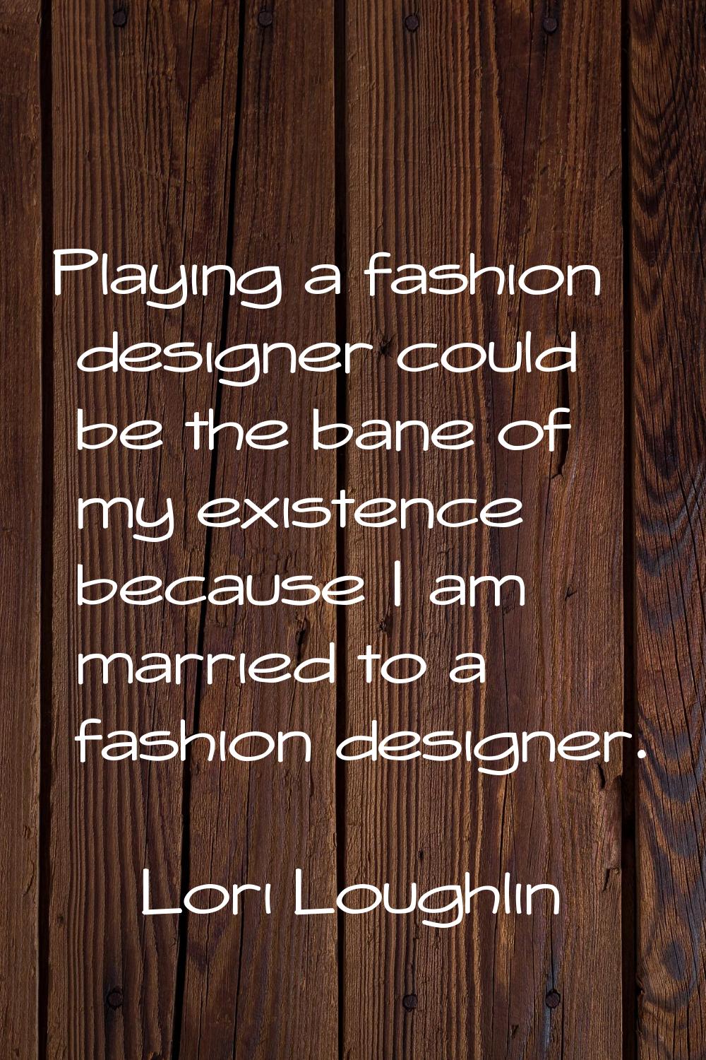 Playing a fashion designer could be the bane of my existence because I am married to a fashion desi