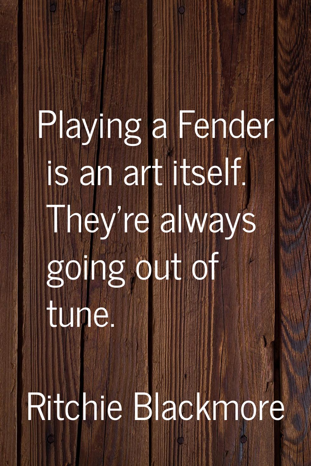 Playing a Fender is an art itself. They're always going out of tune.