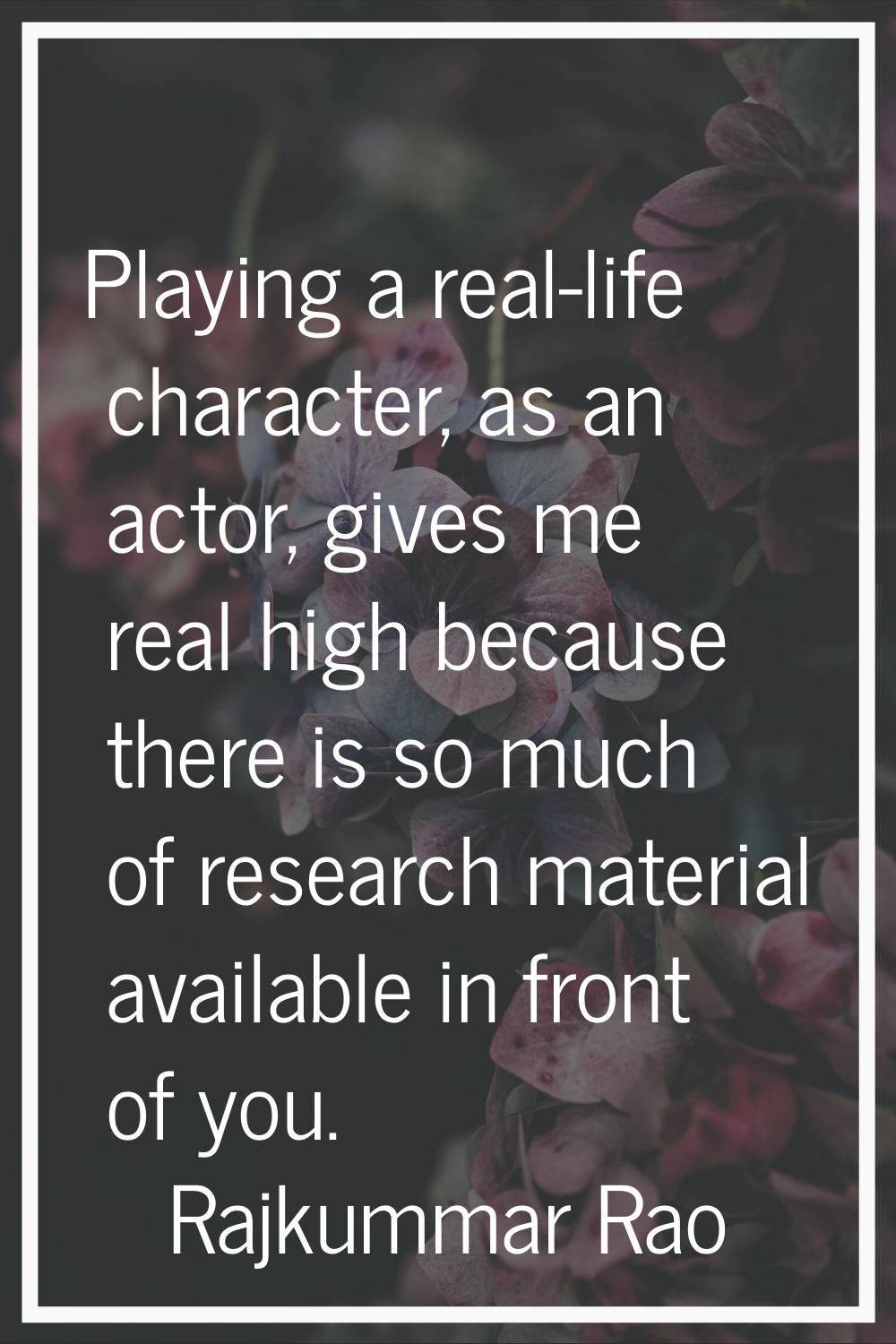 Playing a real-life character, as an actor, gives me real high because there is so much of research