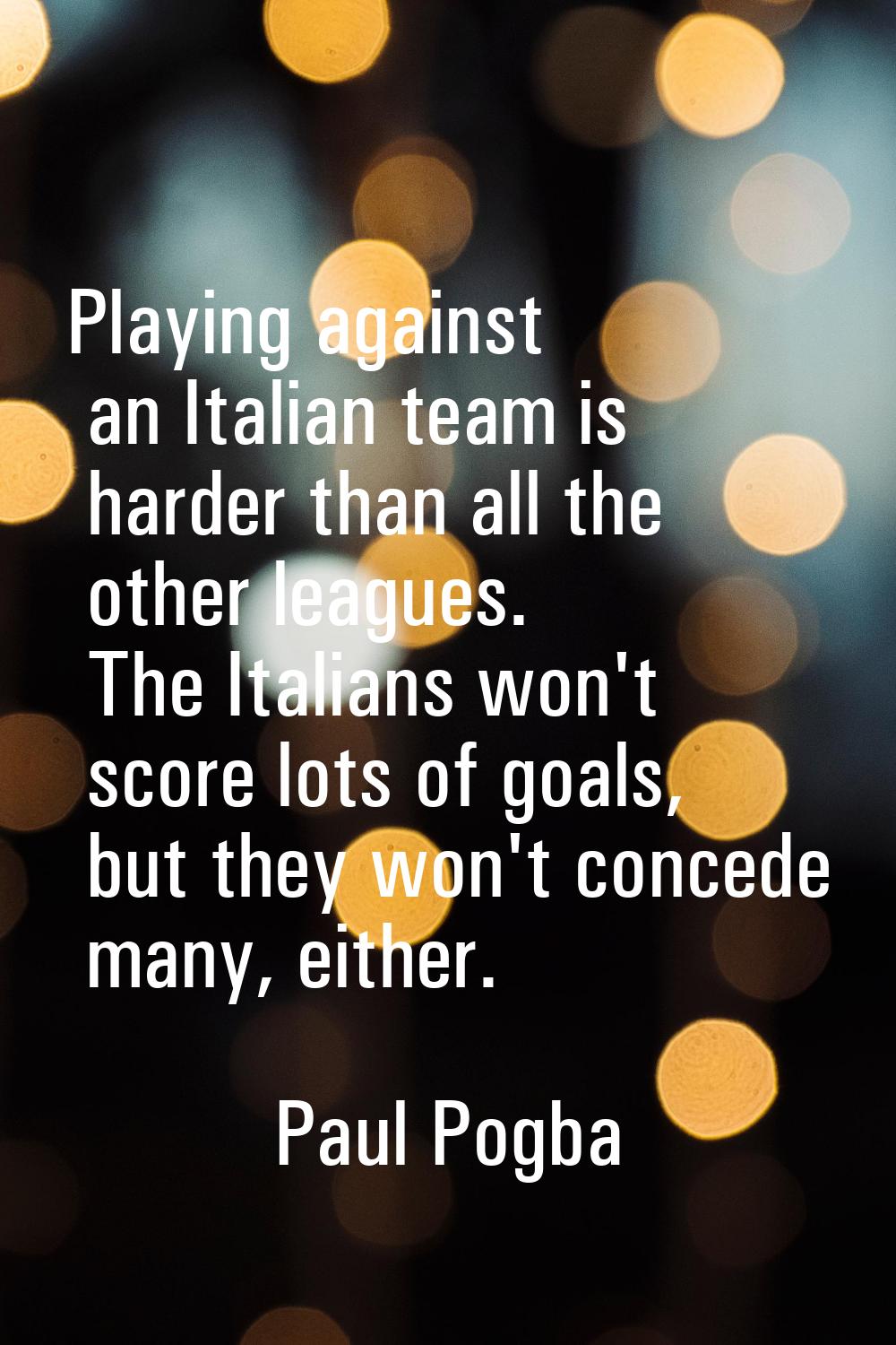 Playing against an Italian team is harder than all the other leagues. The Italians won't score lots