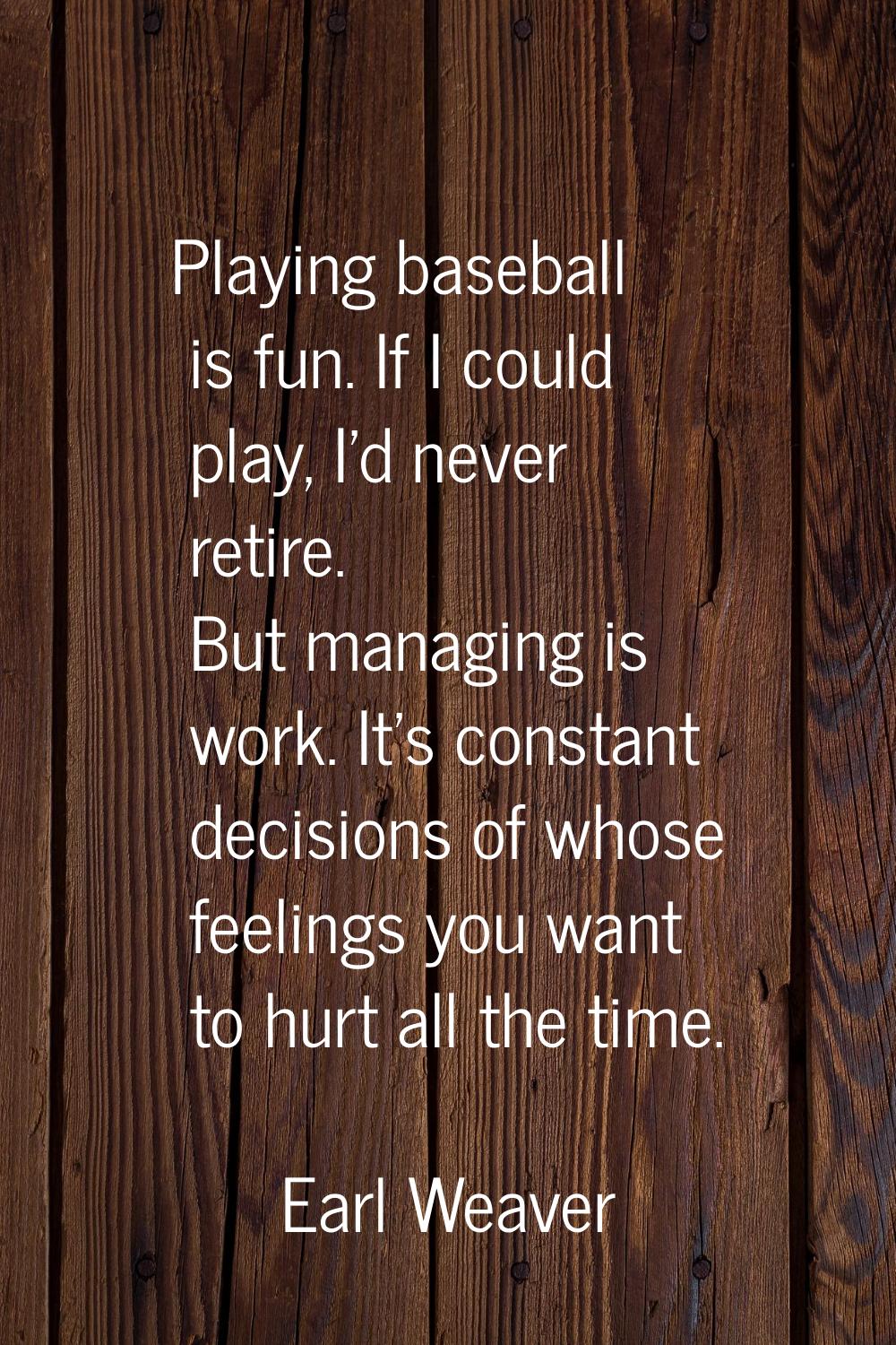 Playing baseball is fun. If I could play, I'd never retire. But managing is work. It's constant dec