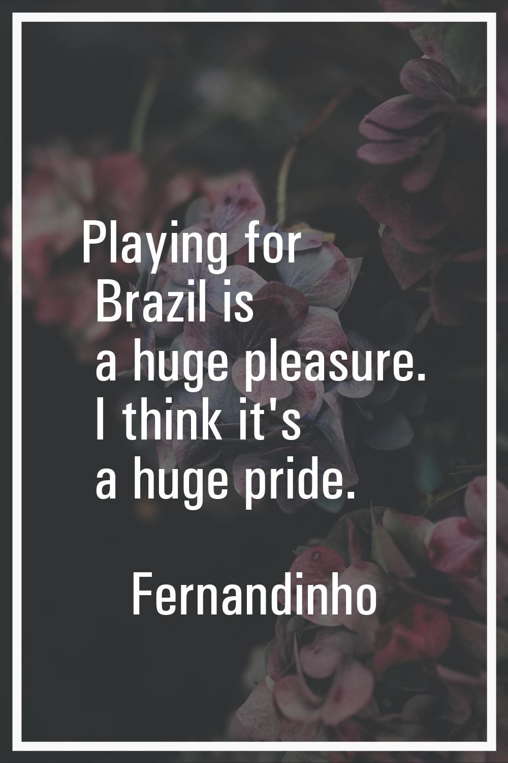 Playing for Brazil is a huge pleasure. I think it's a huge pride.