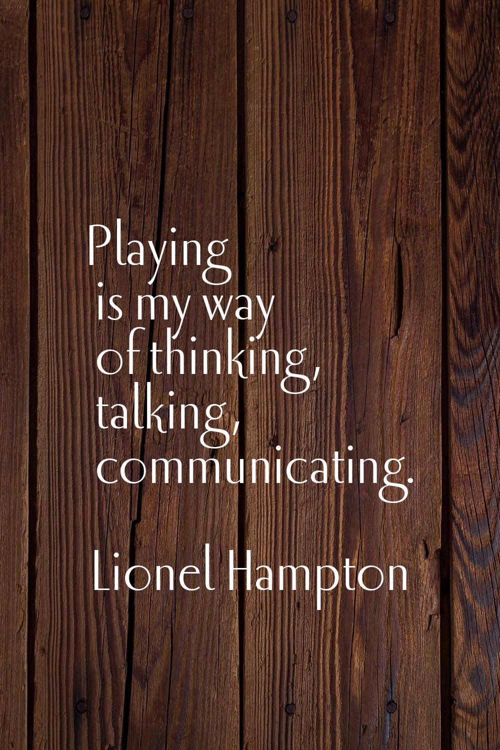 Playing is my way of thinking, talking, communicating.