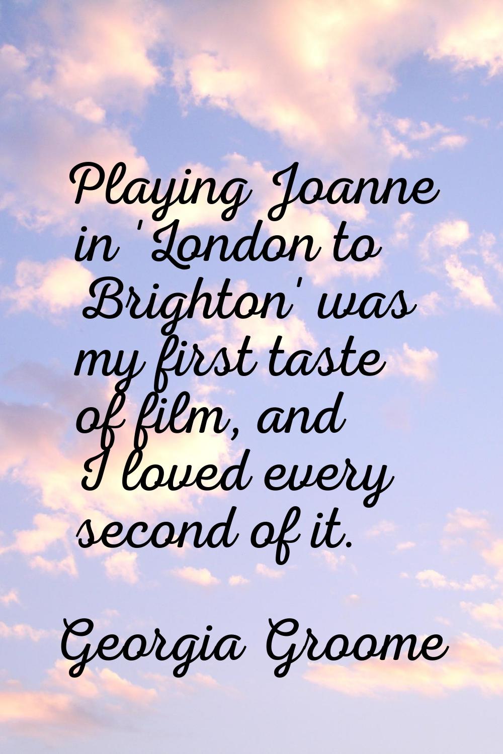 Playing Joanne in 'London to Brighton' was my first taste of film, and I loved every second of it.