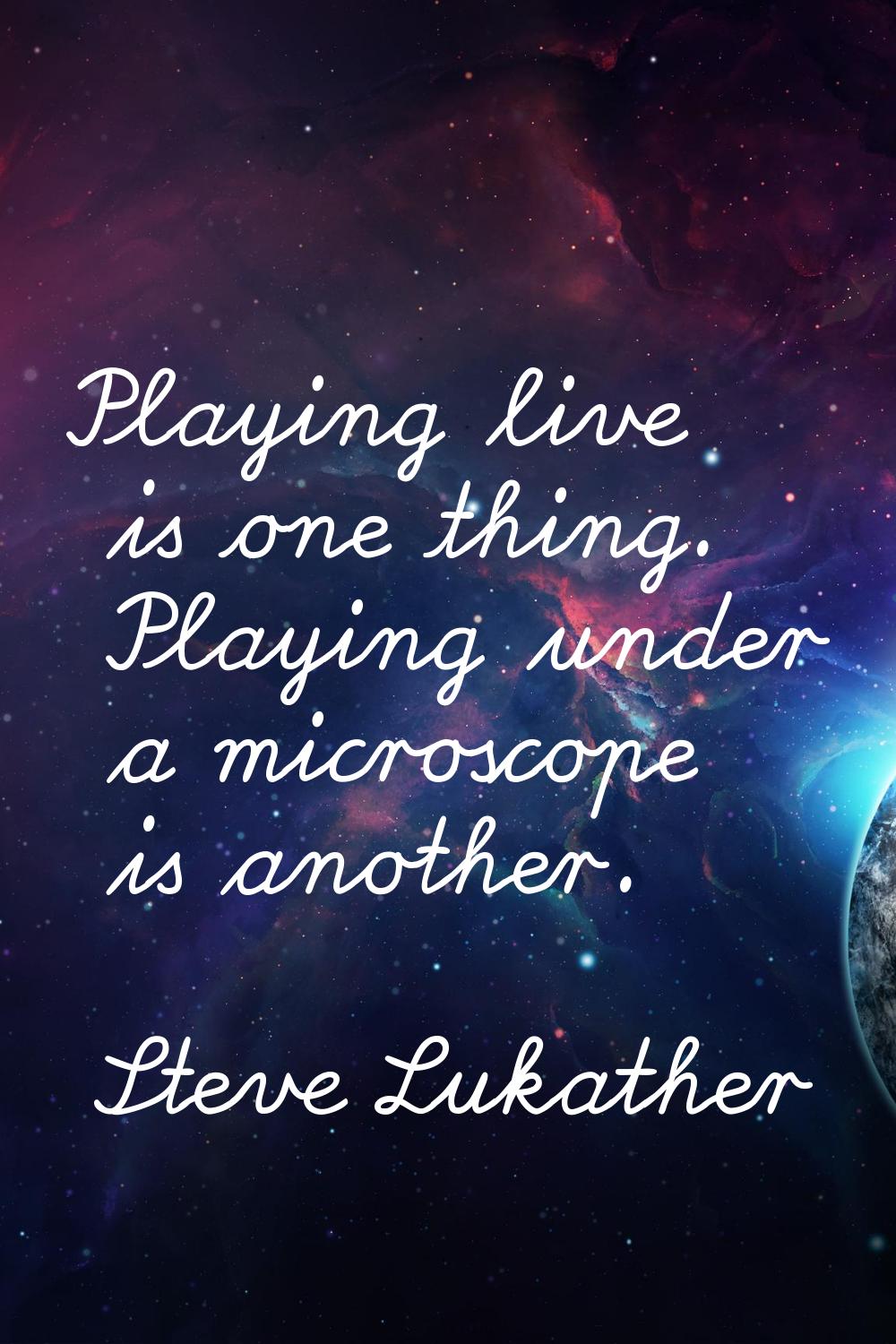 Playing live is one thing. Playing under a microscope is another.