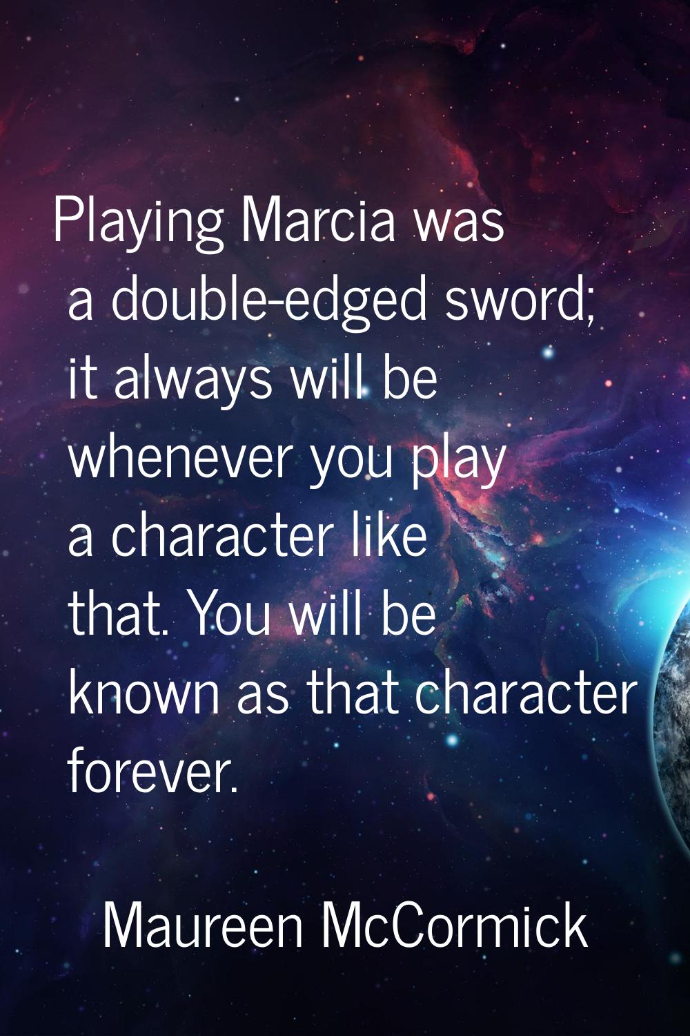 Playing Marcia was a double-edged sword; it always will be whenever you play a character like that.