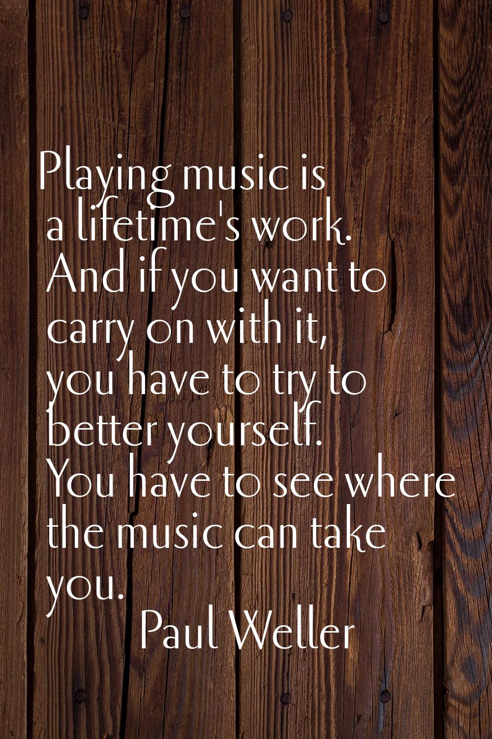 Playing music is a lifetime's work. And if you want to carry on with it, you have to try to better 